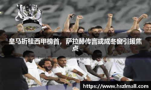 皇马折桂西甲榜首，萨拉赫传言或成冬窗引援焦点