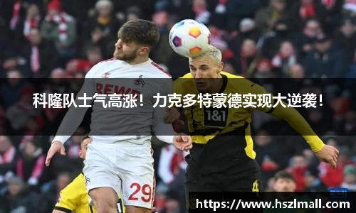 科隆队士气高涨！力克多特蒙德实现大逆袭！
