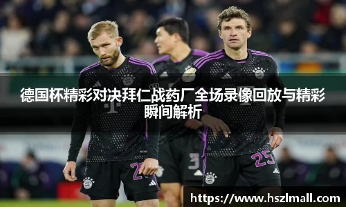 德国杯精彩对决拜仁战药厂全场录像回放与精彩瞬间解析