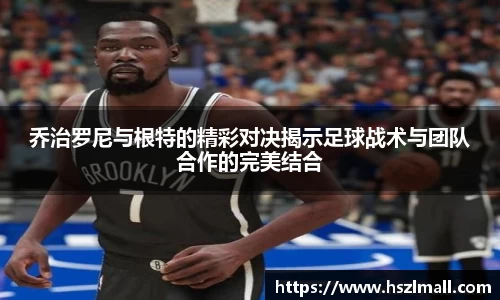 乔治罗尼与根特的精彩对决揭示足球战术与团队合作的完美结合