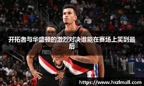 开拓者与华盛顿的激烈对决谁能在赛场上笑到最后