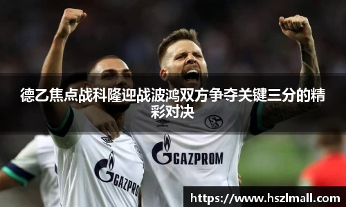 德乙焦点战科隆迎战波鸿双方争夺关键三分的精彩对决