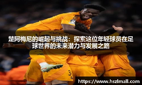 楚阿梅尼的崛起与挑战：探索这位年轻球员在足球世界的未来潜力与发展之路