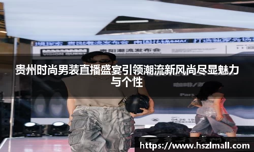 贵州时尚男装直播盛宴引领潮流新风尚尽显魅力与个性