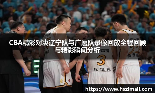 CBA精彩对决辽宁队与广厦队录像回放全程回顾与精彩瞬间分析
